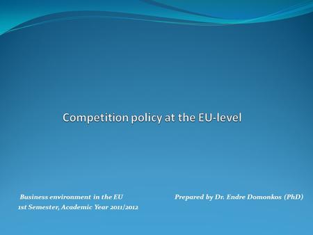 Business environment in the EUPrepared by Dr. Endre Domonkos (PhD) 1st Semester, Academic Year 2011/2012.