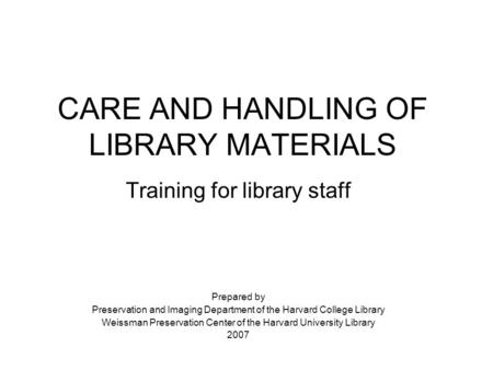 CARE AND HANDLING OF LIBRARY MATERIALS Training for library staff Prepared by Preservation and Imaging Department of the Harvard College Library Weissman.