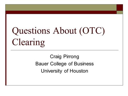 Questions About (OTC) Clearing Craig Pirrong Bauer College of Business University of Houston.