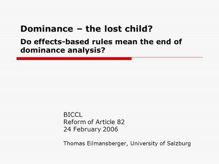 Dominance – the lost child? Do effects-based rules mean the end of dominance analysis? BICCL Reform of Article 82 24 February 2006 Thomas Eilmansberger,
