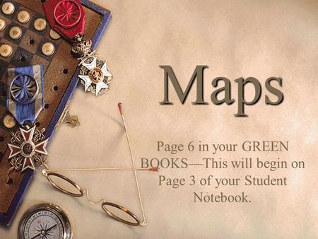 Maps Page 6 in your GREEN BOOKS—This will begin on Page 3 of your Student Notebook.