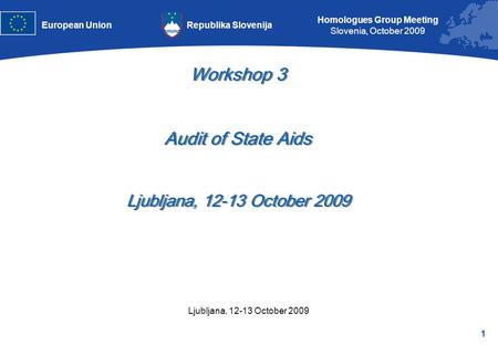 1 Homologues Group Meeting Slovenia, October 2009 Republika SlovenijaEuropean Union Ljubljana, 12-13 October 2009 Workshop 3 Audit of State Aids Ljubljana,