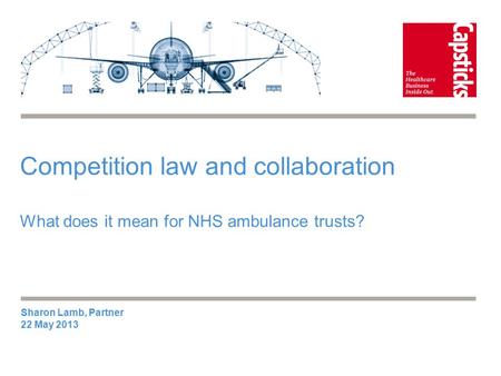 Competition law and collaboration What does it mean for NHS ambulance trusts? Sharon Lamb, Partner 22 May 2013.