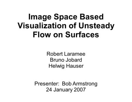 Image Space Based Visualization of Unsteady Flow on Surfaces Robert Laramee Bruno Jobard Helwig Hauser Presenter: Bob Armstrong 24 January 2007.