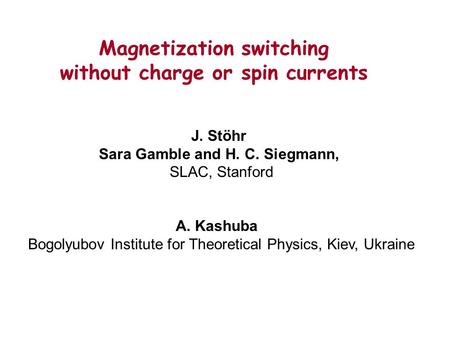 Magnetization switching without charge or spin currents J. Stöhr Sara Gamble and H. C. Siegmann, SLAC, Stanford A. Kashuba Bogolyubov Institute for Theoretical.