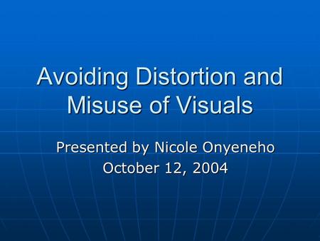 Avoiding Distortion and Misuse of Visuals Presented by Nicole Onyeneho October 12, 2004.