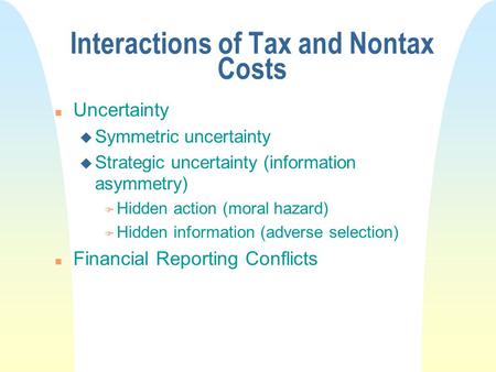Interactions of Tax and Nontax Costs n Uncertainty u Symmetric uncertainty u Strategic uncertainty (information asymmetry) F Hidden action (moral hazard)