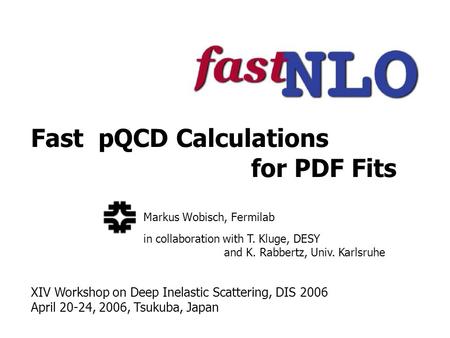 Fast pQCD Calculations for PDF Fits Markus Wobisch, Fermilab in collaboration with T. Kluge, DESY and K. Rabbertz, Univ. Karlsruhe XIV Workshop on Deep.