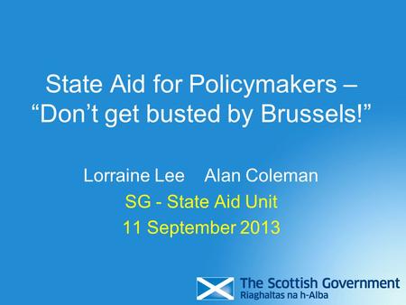 State Aid for Policymakers – “Don’t get busted by Brussels!” Lorraine Lee Alan Coleman SG - State Aid Unit 11 September 2013.