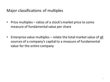 Major classifications of multiples Price multiples – ratios of a stock’s market price to some measure of fundamental value per share Enterprise value multiples.