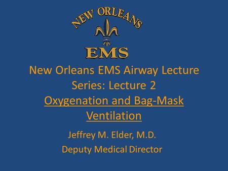 New Orleans EMS Airway Lecture Series: Lecture 2 Oxygenation and Bag-Mask Ventilation Jeffrey M. Elder, M.D. Deputy Medical Director.