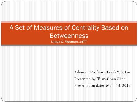 A Set of Measures of Centrality Based on Betweenness Linton C. Freeman, 1977 Advisor : Professor Frank Y. S. Lin Presented by: Tuan-Chun Chen Presentation.
