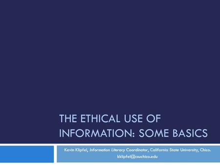THE ETHICAL USE OF INFORMATION: SOME BASICS Kevin Klipfel, Information Literacy Coordinator, California State University, Chico.