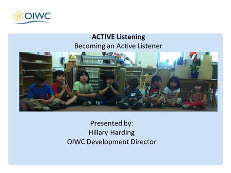 ACTIVE Listening Becoming an Active Listener Presented by: Hillary Harding OIWC Development Director.