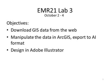 EMR21 Lab 3 Objectives: Download GIS data from the web Manipulate the data in ArcGIS, export to AI format Design in Adobe Illustrator 1 October 2 - 4.