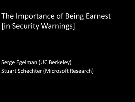The Importance of Being Earnest [in Security Warnings] Serge Egelman (UC Berkeley) Stuart Schechter (Microsoft Research)