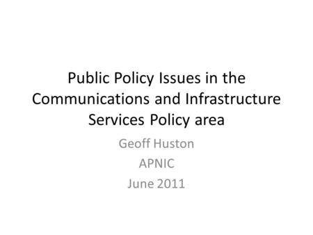 Public Policy Issues in the Communications and Infrastructure Services Policy area Geoff Huston APNIC June 2011.
