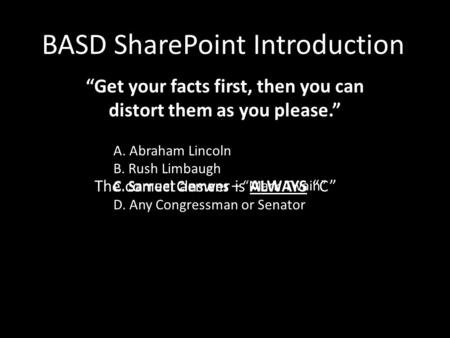 BASD SharePoint Introduction “Get your facts first, then you can distort them as you please.” A. Abraham Lincoln B. Rush Limbaugh C. Samuel Clemens D.