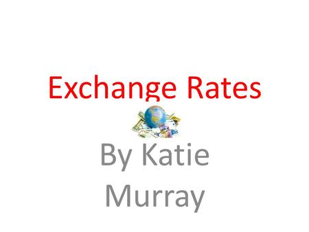 Exchange Rates By Katie Murray. – Def: The price of one currency in terms of another.