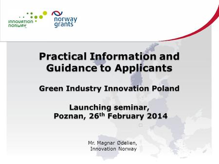 Practical Information and Guidance to Applicants Green Industry Innovation Poland Launching seminar, Poznan, 26 th February 2014 Practical Information.