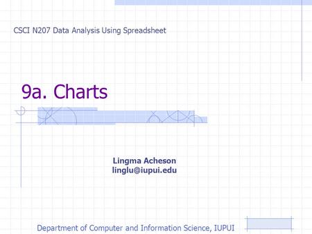 9a. Charts CSCI N207 Data Analysis Using Spreadsheet Department of Computer and Information Science, IUPUI Lingma Acheson