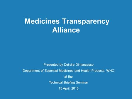 Medicines Transparency Alliance Presented by Deirdre Dimancesco Department of Essential Medicines and Health Products, WHO at the Technical Briefing Seminar.