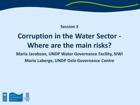 Session 3 Corruption in the Water Sector - Where are the main risks? Maria Jacobson, UNDP Water Governance Facility, SIWI Marie Laberge, UNDP Oslo Governance.