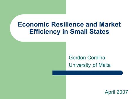 Economic Resilience and Market Efficiency in Small States Gordon Cordina University of Malta April 2007.