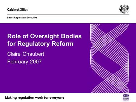 Better Regulation Executive Making regulation work for everyone Role of Oversight Bodies for Regulatory Reform Claire Chaubert February 2007.