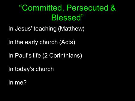 “Committed, Persecuted & Blessed” In Jesus’ teaching (Matthew) In the early church (Acts) In Paul’s life (2 Corinthians) In today’s church In me?