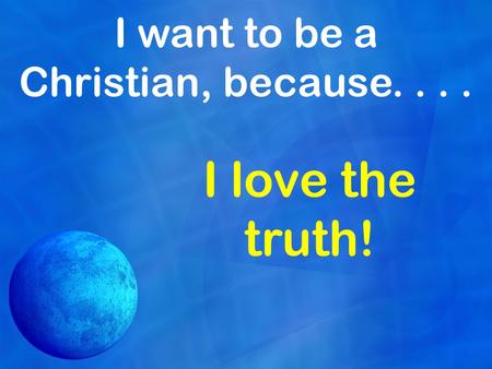 I want to be a Christian, because.... I love the truth!