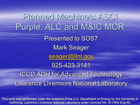 Planned Machines: ASCI Purple, ALC and M&IC MCR Presented to SOS7 Mark Seager 925-423-3141 ICCD ADH for Advanced Technology Lawrence Livermore.