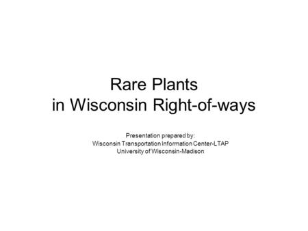 Rare Plants in Wisconsin Right-of-ways Presentation prepared by: Wisconsin Transportation Information Center-LTAP University of Wisconsin-Madison.