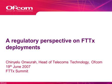 ©Ofcom A regulatory perspective on FTTx deployments Chinyelu Onwurah, Head of Telecoms Technology, Ofcom 19 th June 2007 FTTx Summit.