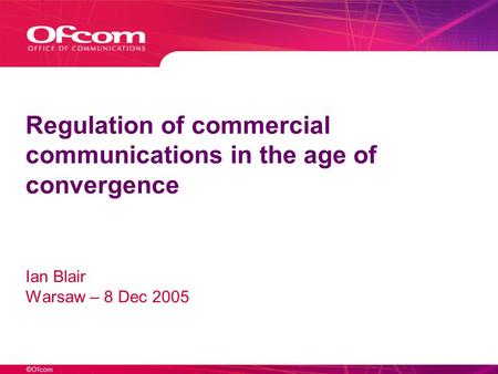 ©Ofcom Regulation of commercial communications in the age of convergence Ian Blair Warsaw – 8 Dec 2005.