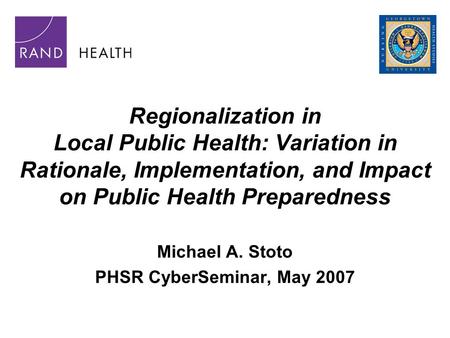 Regionalization in Local Public Health: Variation in Rationale, Implementation, and Impact on Public Health Preparedness Michael A. Stoto PHSR CyberSeminar,