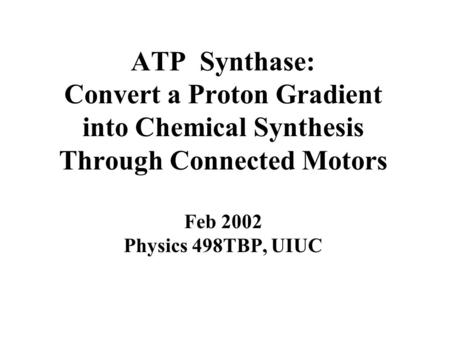 ATP Synthase: Convert a Proton Gradient into Chemical Synthesis Through Connected Motors Feb 2002 Physics 498TBP, UIUC.