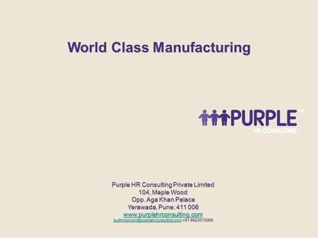 World Class Manufacturing Purple HR Consulting Private Limited 104, Maple Wood Opp. Aga Khan Palace Yerawada, Pune: 411 006 www.purplehrconsulting.com.