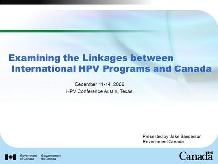 Presented by: Jake Sanderson Environment Canada Examining the Linkages between International HPV Programs and Canada December 11-14, 2006 HPV Conference.