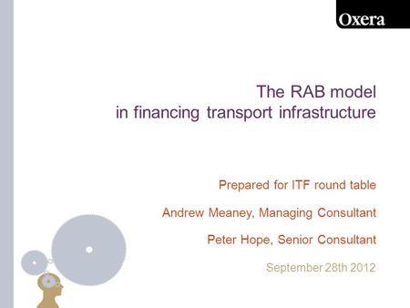 The RAB model in financing transport infrastructure September 28th 2012 Prepared for ITF round table Andrew Meaney, Managing Consultant Peter Hope, Senior.