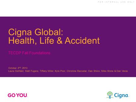 F O R I N T E R N A L U S E O N L Y Cigna Global: Health, Life & Accident TECDP Fall Foundations October 2 nd, 2013 Laura DeWald, Matt Fugere, Tiffany.