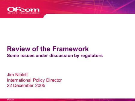 ©Ofcom Review of the Framework Some issues under discussion by regulators Jim Niblett International Policy Director 22 December 2005.
