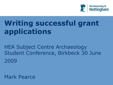 Writing successful grant applications HEA Subject Centre Archaeology Student Conference, Birkbeck 30 June 2009 Mark Pearce.