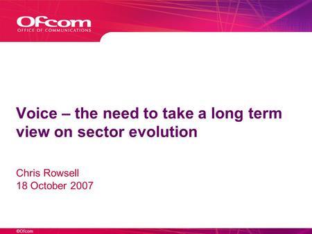 ©Ofcom Voice – the need to take a long term view on sector evolution Chris Rowsell 18 October 2007.