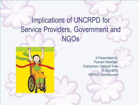 Implications of UNCRPD for Service Providers, Government and NGOs A Presentation by Poonam Natarajan Chairperson, National Trust 15 April 2010 NIEPMD,