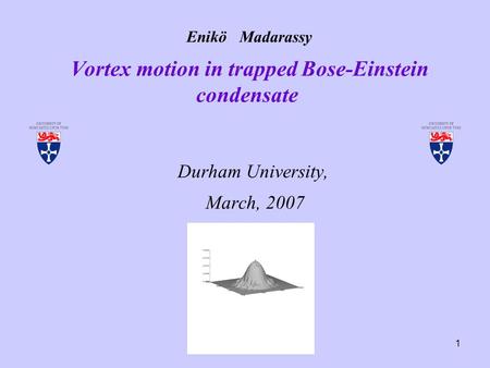 1 Enikö Madarassy Vortex motion in trapped Bose-Einstein condensate Durham University, March, 2007.