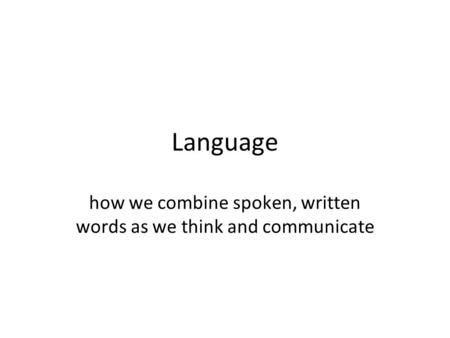Language how we combine spoken, written words as we think and communicate.