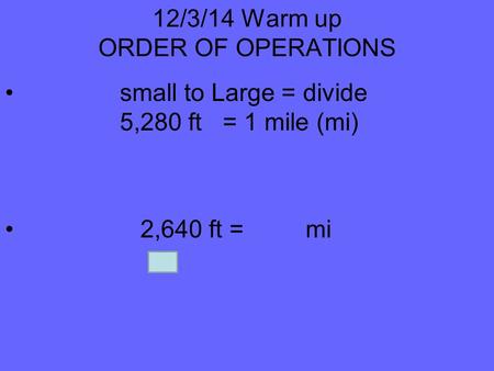 12/3/14 Warm up ORDER OF OPERATIONS small to Large = divide 5,280 ft = 1 mile (mi) 2,640 ft = mi.