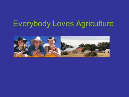 Everybody Loves Agriculture. “Everybody is affected by agriculture: the food we eat, the clothes we wear are agricultural products. About 60% of the Australian.