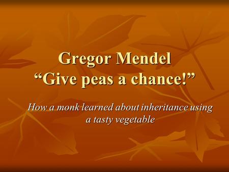 Gregor Mendel “Give peas a chance!” How a monk learned about inheritance using a tasty vegetable.